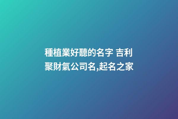 種植業好聽的名字 吉利聚財氣公司名,起名之家-第1張-公司起名-玄機派